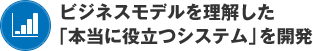 ビジネスモデルを理解した「本当に役立つシステム」を開発